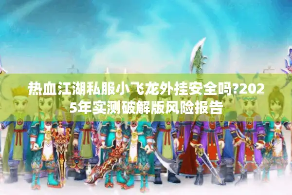 热血江湖私服小飞龙外挂安全吗?2025年实测破解版风险报告