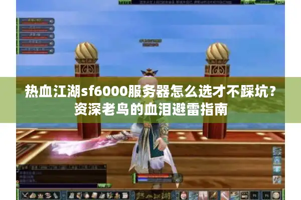 热血江湖sf6000服务器怎么选才不踩坑？资深老鸟的血泪避雷指南