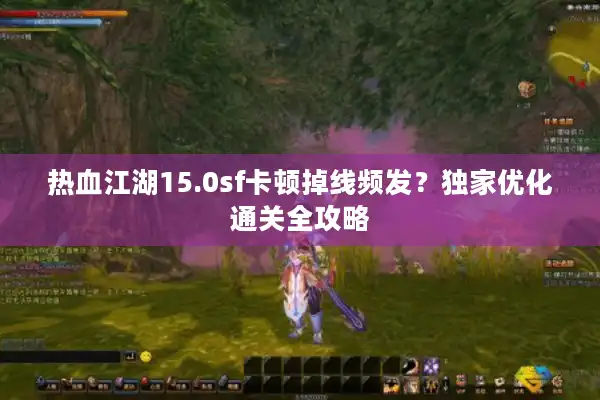 热血江湖15.0sf卡顿掉线频发？独家优化通关全攻略