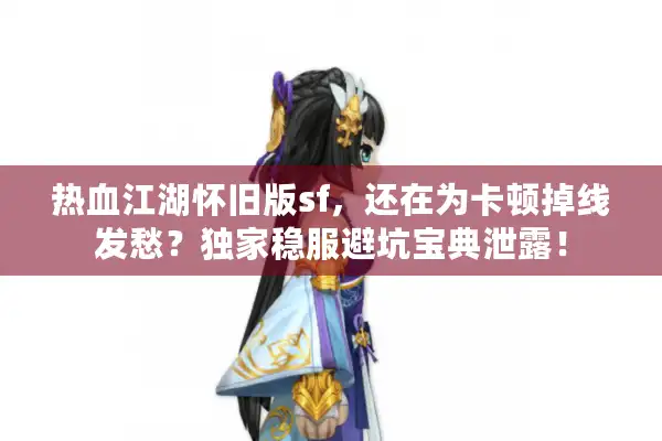 热血江湖怀旧版sf，还在为卡顿掉线发愁？独家稳服避坑宝典泄露！