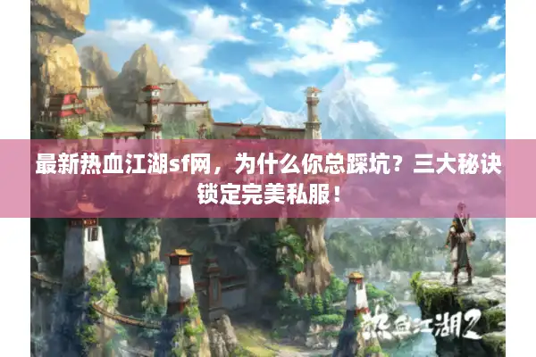 最新热血江湖sf网,为什么你总踩坑?三大秘诀锁定完美私服! 最新热血江湖sf网,为什么你总踩坑?三大秘诀锁定完美私服!