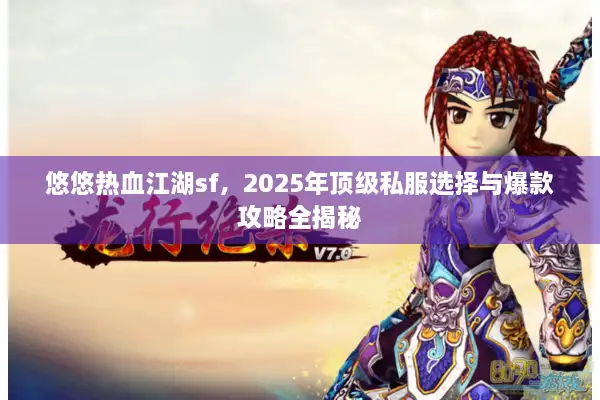 悠悠热血江湖sf，2025年顶级私服选择与爆款攻略全揭秘