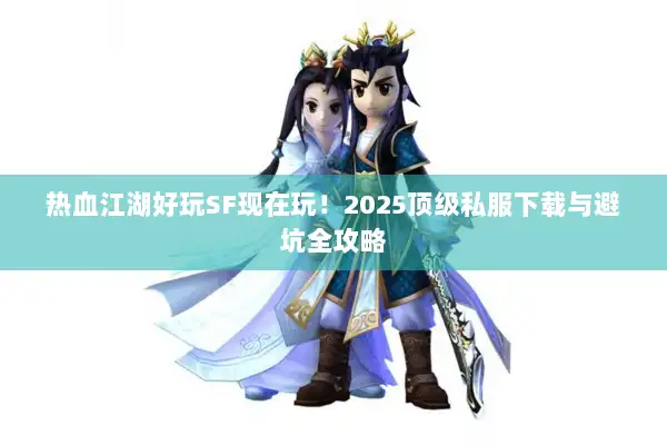 热血江湖好玩SF现在玩！2025顶级私服下载与避坑全攻略