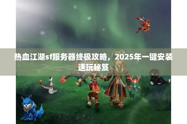 热血江湖sf服务器终极攻略，2025年一键安装速玩秘笈