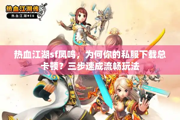 热血江湖sf凤鸣,为何你的私服下载总卡顿?三步速成流畅玩法 热血江湖sf凤鸣,为何你的私服下载总卡顿?三步速成流畅玩法