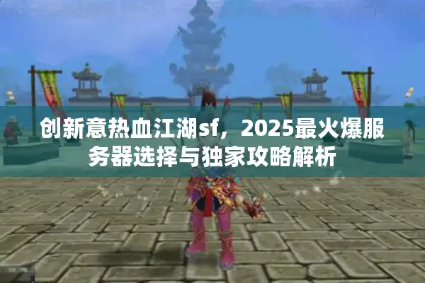创新意热血江湖sf,2025最火爆服务器选择与独家攻略解析 创新意热血江湖sf,2025最火爆服务器选择与独家攻略解析