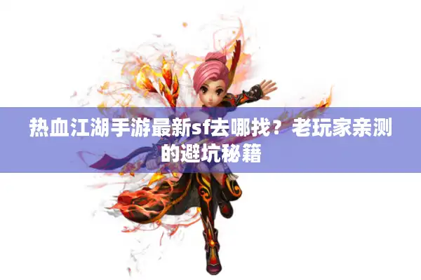 热血江湖手游最新sf去哪找？老玩家亲测的避坑秘籍