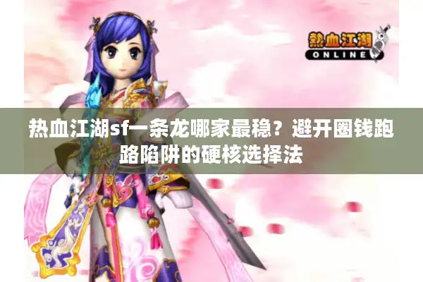 热血江湖sf一条龙哪家最稳？避开圈钱跑路陷阱的硬核选择法