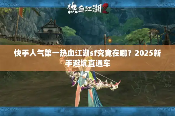 快手人气第一热血江湖sf究竟在哪？2025新手避坑直通车