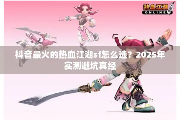 抖音最火的热血江湖sf怎么选？2025年实测避坑真经