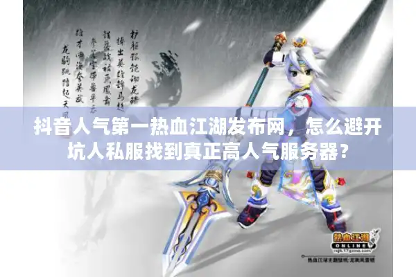 抖音人气第一热血江湖发布网，怎么避开坑人私服找到真正高人气服务器？