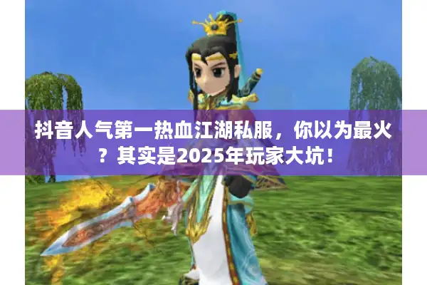 抖音人气第一热血江湖私服，你以为最火？其实是2025年玩家大坑！