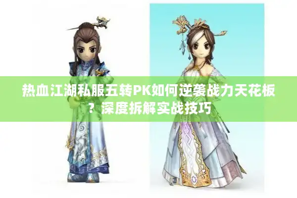 热血江湖私服五转PK如何逆袭战力天花板？深度拆解实战技巧