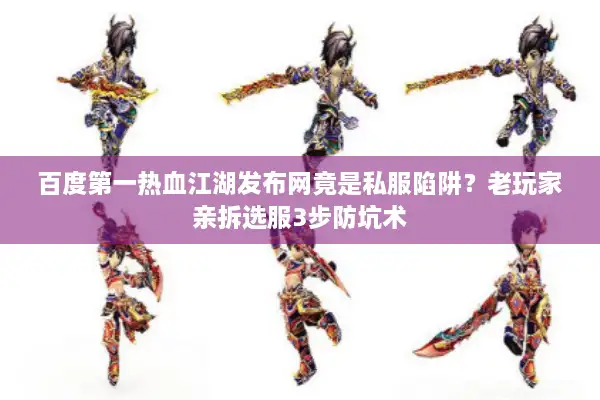 百度第一热血江湖发布网竟是私服陷阱？老玩家亲拆选服3步防坑术