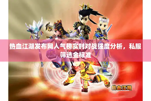 热血江湖发布网人气榜实时对战强度分析，私服筛选金标准