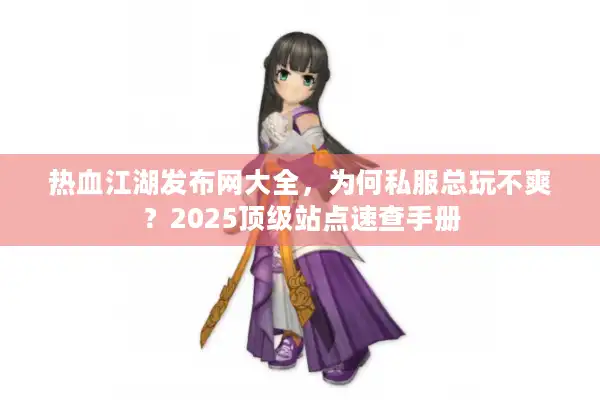 热血江湖发布网大全,为何私服总玩不爽?2025顶级站点速查手册 热血江湖发布网大全,为何私服总玩不爽?2025顶级站点速查手册