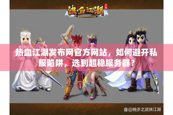 热血江湖发布网官方网站,如何避开私服陷阱,选到超稳服务器? 热血江湖发布网官方网站,如何避开私服陷阱,选到超稳服务器?