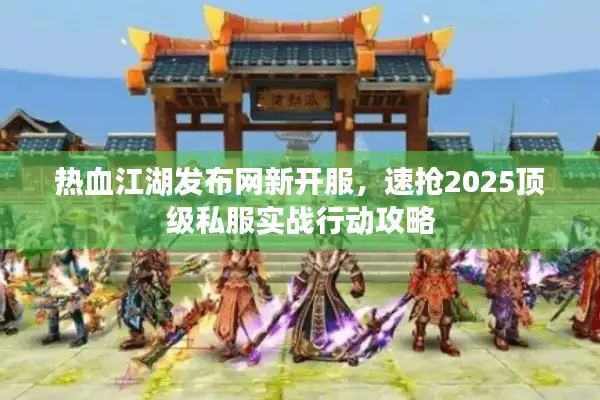 热血江湖发布网新开服，速抢2025顶级私服实战行动攻略