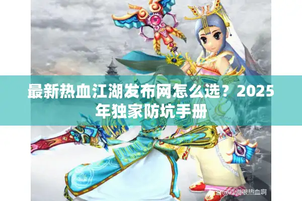 最新热血江湖发布网怎么选？2025年独家防坑手册