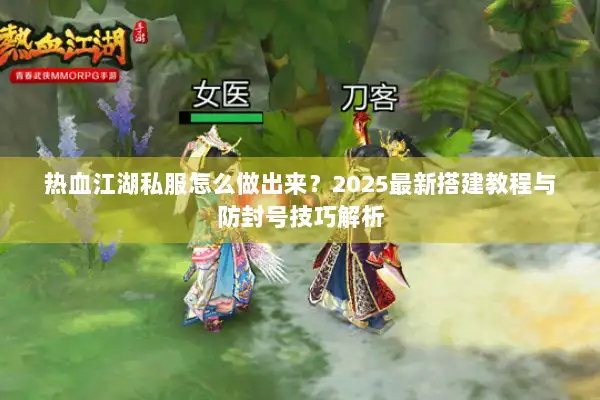 热血江湖私服怎么做出来？2025最新搭建教程与防封号技巧解析