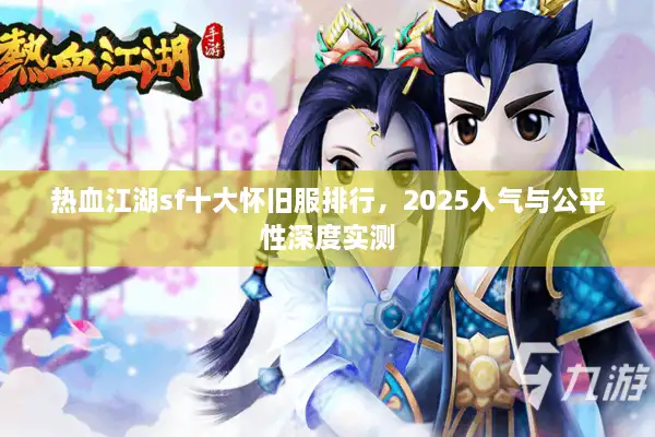 热血江湖sf十大怀旧服排行，2025人气与公平性深度实测