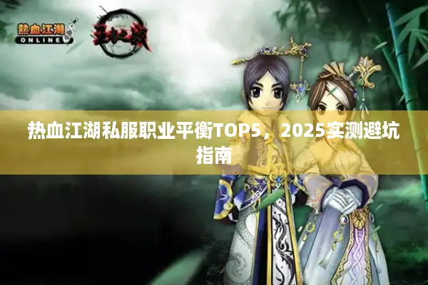 热血江湖私服职业平衡TOP5,2025实测避坑指南 热血江湖私服职业平衡TOP5,2025实测避坑指南