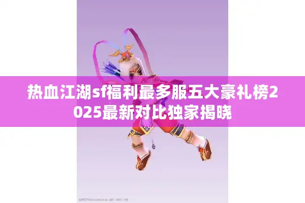热血江湖sf福利最多服五大豪礼榜2025最新对比独家揭晓