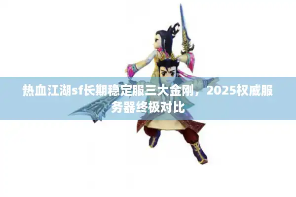 热血江湖sf长期稳定服三大金刚，2025权威服务器终极对比