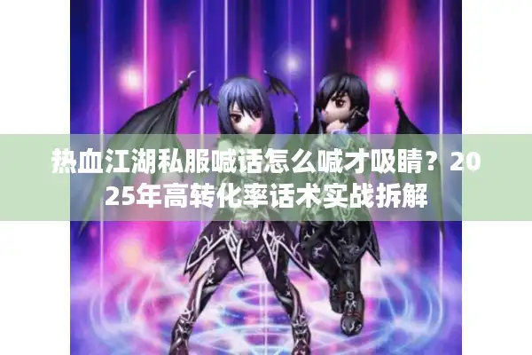 热血江湖私服喊话怎么喊才吸睛?2025年高转化率话术实战拆解 热血江湖私服喊话怎么喊才吸睛?2025年高转化率话术实战拆解