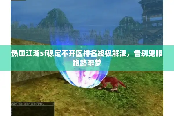 热血江湖sf稳定不开区排名终极解法，告别鬼服跑路噩梦