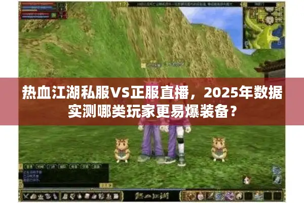 热血江湖私服VS正服直播，2025年数据实测哪类玩家更易爆装备？