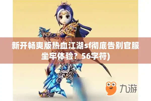 新开畅爽版热血江湖sf彻底告别官服坐牢体验？56字符)