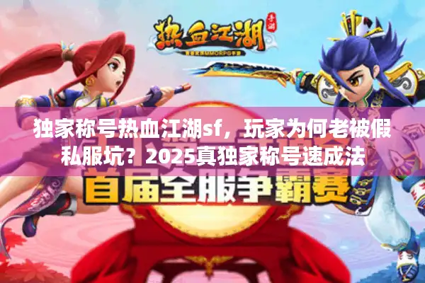 独家称号热血江湖sf，玩家为何老被假私服坑？2025真独家称号速成法