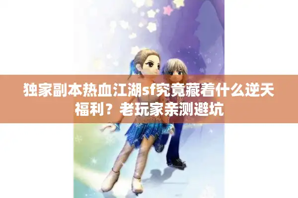 独家副本热血江湖sf究竟藏着什么逆天福利?老玩家亲测避坑 独家副本热血江湖sf究竟藏着什么逆天福利?老玩家亲测避坑