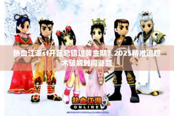 热血江湖sf开区总错过黄金期?2025精准追踪术破解时间谜题 热血江湖sf开区总错过黄金期?2025精准追踪术破解时间谜题