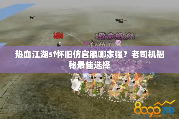 热血江湖sf怀旧仿官服哪家强？老司机揭秘最佳选择