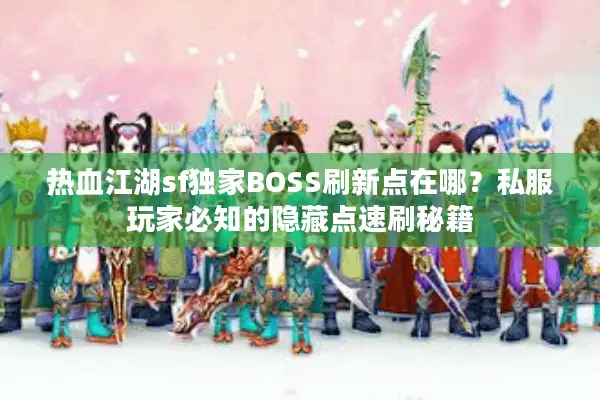 热血江湖sf独家BOSS刷新点在哪?私服玩家必知的隐藏点速刷秘籍 热血江湖sf独家BOSS刷新点在哪?私服玩家必知的隐藏点速刷秘籍