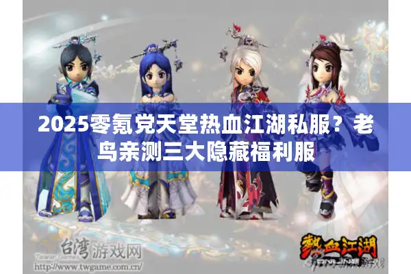 2025零氪党天堂热血江湖私服？老鸟亲测三大隐藏福利服