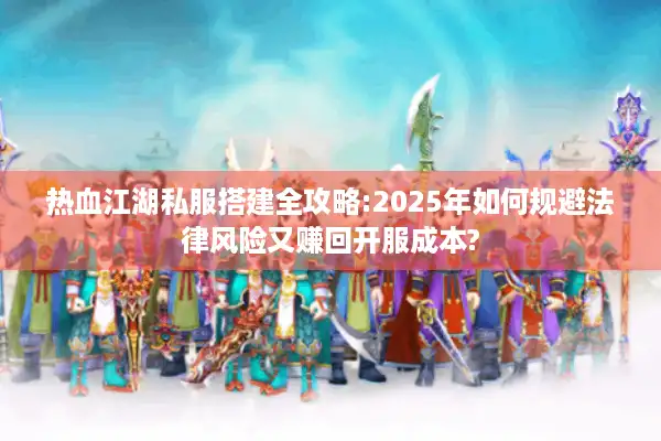 热血江湖私服搭建全攻略:2025年如何规避法律风险又赚回开服成本?