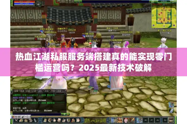 热血江湖私服服务端搭建真的能实现零门槛运营吗？2025最新技术破解