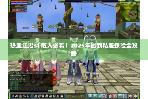 热血江湖sf 散人必看！2025年最新私服探险全攻略