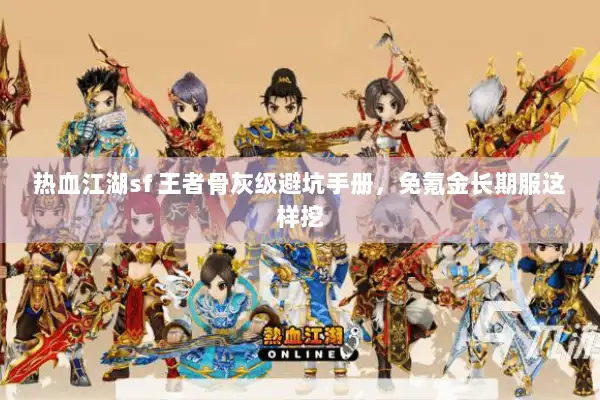 热血江湖sf 王者骨灰级避坑手册,免氪金长期服这样挖 热血江湖sf 王者骨灰级避坑手册,免氪金长期服这样挖