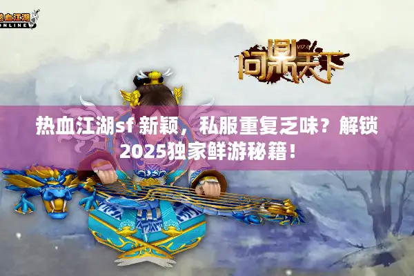 热血江湖sf 新颖,私服重复乏味?解锁2025独家鲜游秘籍! 热血江湖sf 新颖,私服重复乏味?解锁2025独家鲜游秘籍!