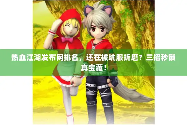热血江湖发布网排名，还在被坑服折磨？三招秒锁真宝藏！