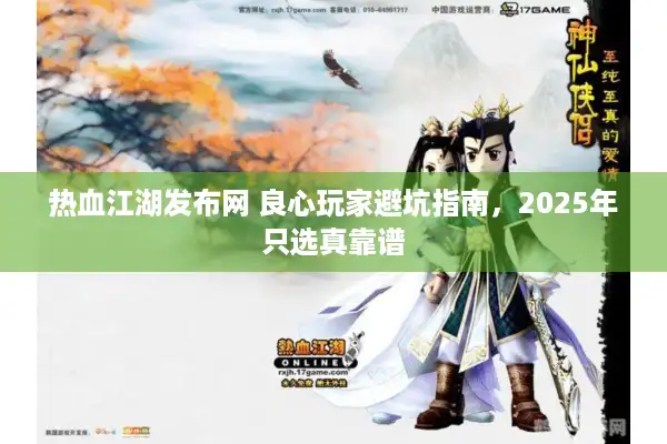 热血江湖发布网 良心玩家避坑指南，2025年只选真靠谱