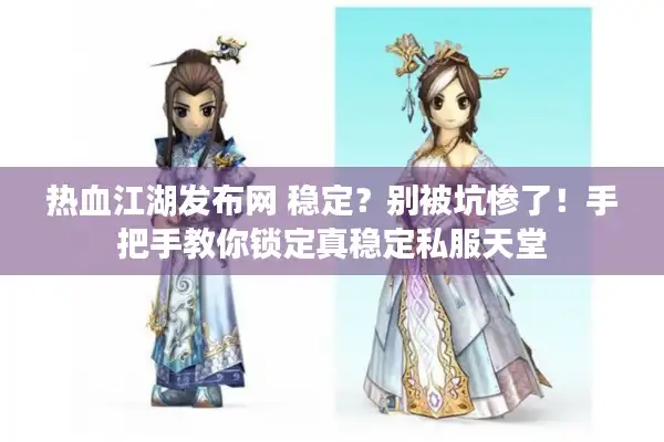 热血江湖发布网 稳定？别被坑惨了！手把手教你锁定真稳定私服天堂