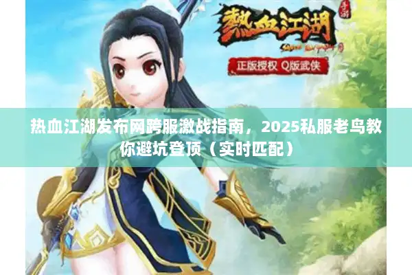 热血江湖发布网跨服激战指南,2025私服老鸟教你避坑登顶(实时匹配) 热血江湖发布网跨服激战指南,2025私服老鸟教你避坑登顶(实时匹配)