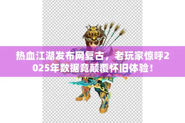 热血江湖发布网复古，老玩家惊呼2025年数据竟颠覆怀旧体验！