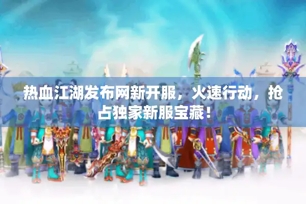 热血江湖发布网新开服,火速行动,抢占独家新服宝藏! 热血江湖发布网新开服,火速行动,抢占独家新服宝藏!