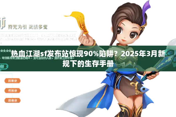 热血江湖sf发布站惊现90%陷阱？2025年3月新规下的生存手册